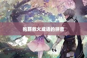 抱薪救火成语的拼音