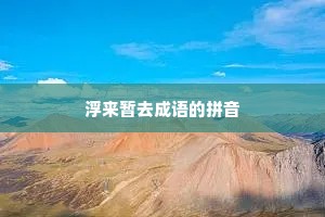 浮来暂去成语的拼音 浮来暂去成语的拼音