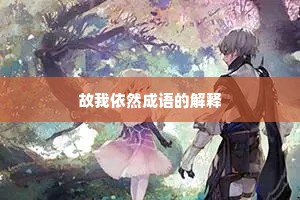 故我依然成语的解释 故我依然成语的解释