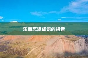 乐而忘返成语的拼音