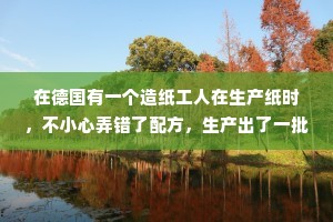 在德国有一个造纸工人在生产纸时，不小心弄错了配方，生产出了一批不能书写的废纸，因而他被老板解雇，正在他灰心丧气愁眉不展时，他的一位朋友劝他，任何事情都有两面性，你不妨换一种思路看看，也许从错误中找到有用的东西来。