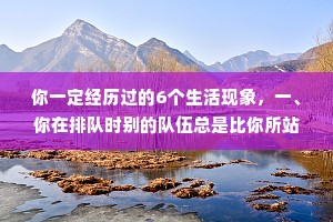 你一定经历过的6个生活现象，一、你在排队时别的队伍总是比你所站的队伍移动得快，不耐烦的换到另一对，结果原来那一列就开始动的比较快了。二、追究的时候不想因上厕所而错过剧情的最高潮部分，就使出吃奶的劲憋着，直到实在忍不住了才去上厕所，回来发现电视正在放片尾曲，精彩部分已经播放完了。