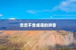 恋恋不舍成语的拼音