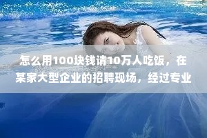 怎么用100块钱请10万人吃饭，在某家大型企业的招聘现场，经过专业的笔试筛选之后，现场留下的只剩4位面试者，面试官向4位求职者抛出了一个奇葩的问题，怎么用100块钱请10万人吃饭！