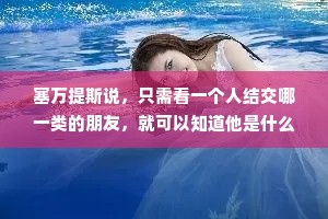 塞万提斯说，只需看一个人结交哪一类的朋友，就可以知道他是什么样的人。反过来说，只要看经常和你来往的人，也可以看出你是怎样的人，如果你的朋友都很优秀，你必定也不差，如果你的朋友都做一些鸡鸣狗盗的事，你绝对也不是什么正派的人，你的朋友是一面镜子，可以显示出你是什么样的人？