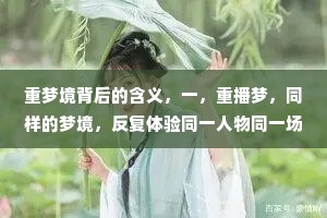 重梦境背后的含义，一，重播梦，同样的梦境，反复体验同一人物同一场景，其实这是重播梦在尝试传达给我们所忽略的重要的事情。二、清醒梦能清楚自己正在做梦，而且梦境在你掌控之中，清醒梦可以让你经历到生活中做不到的事，这也正是大脑的神奇之处。