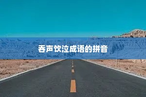 吞声饮泣成语的拼音