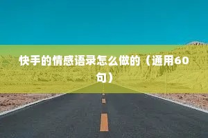 快手的情感语录怎么做的（通用60句）