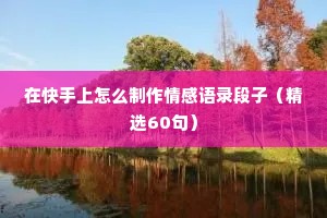 在快手上怎么制作情感语录段子（精选60句）