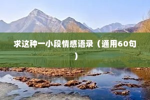 求这种一小段情感语录（通用60句）