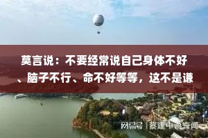 莫言说：不要经常说自己身体不好、脑子不行、命不好等等，这不是谦虚，这是自证预言。不要经常说别人不好。批评别人首先不能让自己变好