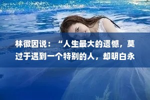 林徽因说：“人生最大的遗憾，莫过于遇到一个特别的人，却明白永远不可能在一起，或早，或晚，都得放弃。到最后才明白，最让人痛