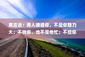 莫言说：男人撩骚你，不是你魅力大；不找你，也不是他忙；不给你花钱，更不是他穷，都是只有1个原因
