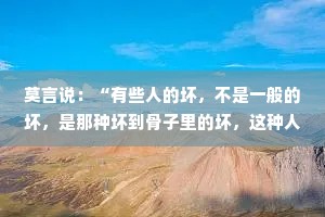 莫言说：“有些人的坏，不是一般的坏，是那种坏到骨子里的坏，这种人无论受多少教育，活到多大，无论你对他多好，都改变不了他的本性。”