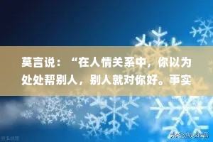 莫言说：“在人情关系中，你以为处处帮别人，别人就对你好。事实上，大多数人不会记得你的好，还认为理所当然。”