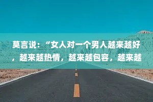 莫言说: “女人对一个男人越来越好，越来越热情，越来越包容，越来越顺从，越来越宠溺，那么这个人，一定会成为天下最不珍惜你的那个人”
