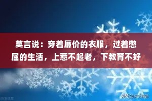 莫言说：穿着廉价的衣服，过着憋屈的生活，上惹不起老，下教育不好小，中间那个还不依不饶，活成了自己和别人都讨厌的样子，拼命顾家……