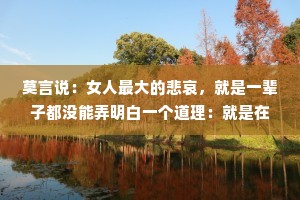 莫言说：女人最大的悲哀，就是一辈子都没能弄明白一个道理：就是在这个世界上，终其一生都是你一个人。