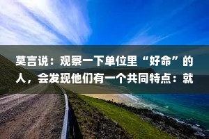 莫言说：观察一下单位里“好命”的人，会发现他们有一个共同特点：就是明知道同事会背刺你，领导会不待见你，但是他们始终坚信一样东西。