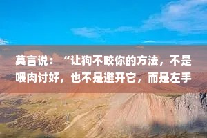 莫言说：“让狗不咬你的方法，不是喂肉讨好，也不是避开它，而是左手拿棍，右手提刀，打不服，就宰了它。