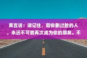 莫言说：请记住，和你翻过脸的人，永远不可能再次成为你的朋友。不管这个人和你是什么关系，一旦和你翻脸，就代表你们已经不是一路人了