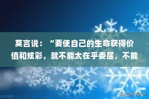 莫言说：“要使自己的生命获得价值和炫彩，就不能太在乎委屈，不能让它们揪紧你的心灵、扰乱你的生活。要学会一笑置之，要学会超然待之，要学会转化势能。智者懂得隐忍，原谅周围的那些人，在宽容中壮大自己。”