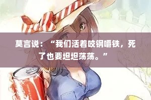 莫言说：“我们活着咬钢嚼铁，死了也要坦坦荡荡。” 