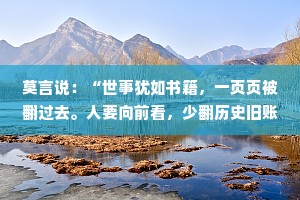 莫言说：“世事犹如书籍，一页页被翻过去。人要向前看，少翻历史旧账。”