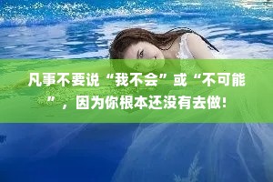凡事不要说“我不会”或“不可能”，因为你根本还没有去做!