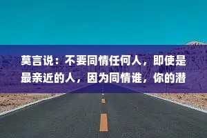 莫言说：不要同情任何人，即使是最亲近的人，因为同情谁，你的潜意识就会自动背负谁的命运。只会把自己拖下水，看似委屈，实则愚昧。