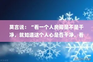 莫言说：“看一个人房间是不是干净，就知道这个人心是否干净，看一个人遇到事的态度，就知道这个人情绪是否干净，心干净，人自然干净。”