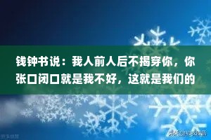钱钟书说：我人前人后不揭穿你，你张口闭口就是我不好，这就是我们的差距，不是你的狂妄让我沉默，而是你的无知让我无语。