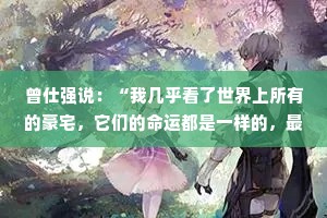 曾仕强说：“我几乎看了世界上所有的豪宅，它们的命运都是一样的，最终没有留到最后。要么在你有生之年被拍卖，要么你的后代把它卖掉。
