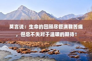 莫言说：生命的回顾尽管满载苦痛，但总不失对于温暖的期待！