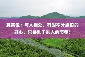 莫言说：与人相处，有时不分缘由的好心，只会乱了别人的节奏！