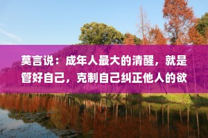 莫言说：成年人最大的清醒，就是管好自己，克制自己纠正他人的欲望！