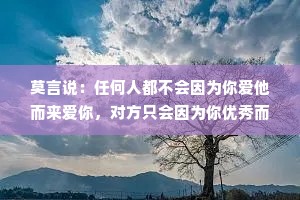 莫言说：任何人都不会因为你爱他而来爱你，对方只会因为你优秀而来爱你！