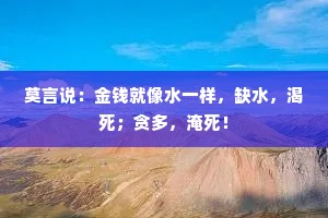 莫言说：金钱就像水一样，缺水，渴死；贪多，淹死！
