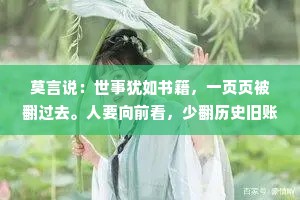 莫言说：世事犹如书籍，一页页被翻过去。人要向前看，少翻历史旧账！