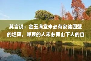 莫言说：金玉满堂未必有家徒四壁的坦荡，峰顶的人未必有山下人的自在！