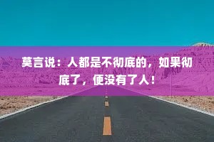 莫言说：人都是不彻底的，如果彻底了，便没有了人！