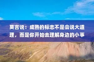 莫言说：成熟的标志不是会说大道理，而是你开始去理解身边的小事情！