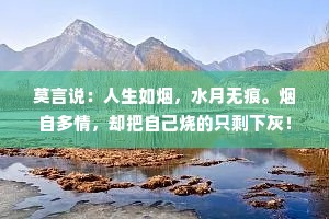 莫言说：人生如烟，水月无痕。烟自多情，却把自己烧的只剩下灰！