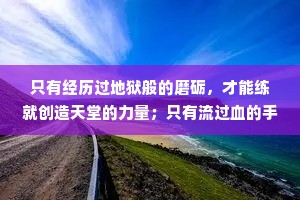 只有经历过地狱般的磨砺，才能练就创造天堂的力量；只有流过血的手指，才能弹出世间的绝响