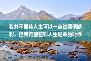 我并不期待人生可以一直过得很顺利，但我希望碰到人生难关的时候，自己可以是它的对手。