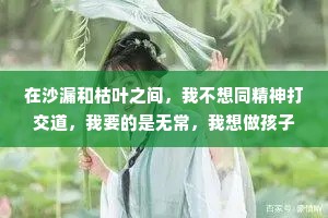 在沙漏和枯叶之间，我不想同精神打交道，我要的是无常，我想做孩子和花