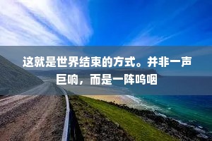  这就是世界结束的方式。并非一声巨响，而是一阵呜咽