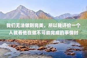 我们无法做到完美，所以我评价一个人就看他在做不可能完成的事情时，失败得有多精彩。