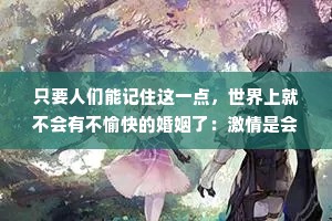 只要人们能记住这一点，世界上就不会有不愉快的婚姻了：激情是会自行燃尽的火焰，而爱情却是燃料，它能向篝火提供燃料，使它永不熄灭