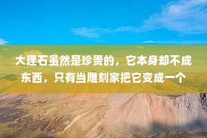大理石虽然是珍贵的，它本身却不成东西，只有当雕刻家把它变成一个杰作的时候，它才有真正的价值。